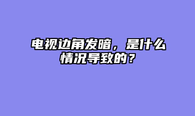 电视边角发暗，是什么情况导致的？