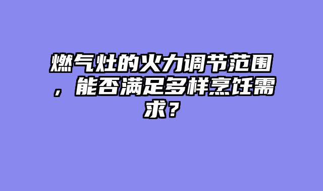 燃气灶的火力调节范围，能否满足多样烹饪需求？