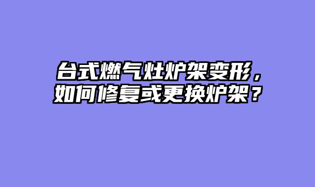 台式燃气灶炉架变形，如何修复或更换炉架？