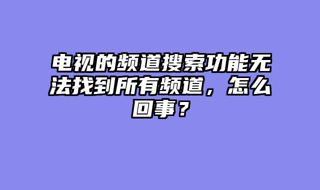 电视的频道搜索功能无法找到所有频道，怎么回事？