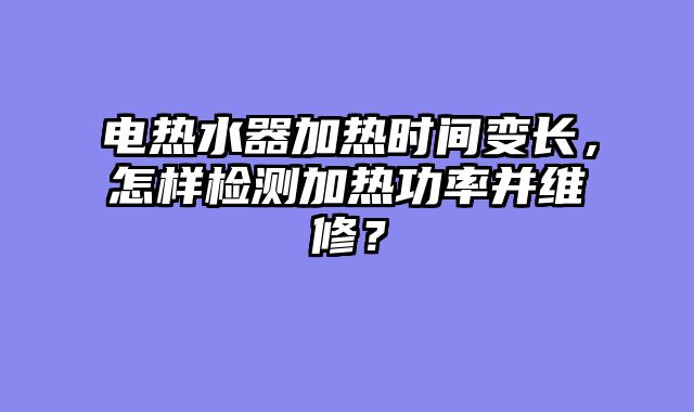 电热水器加热时间变长，怎样检测加热功率并维修？