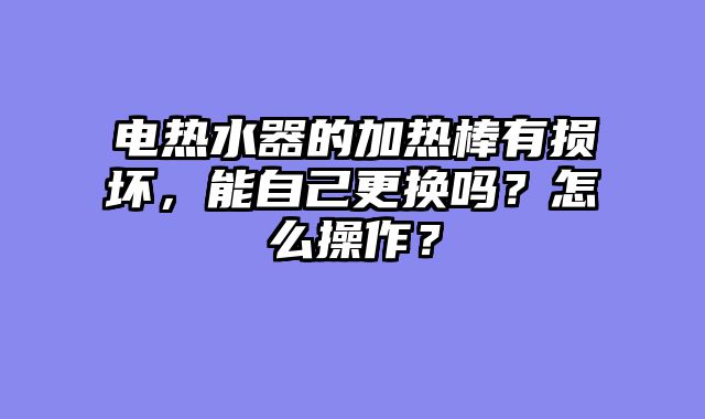 电热水器的加热棒有损坏，能自己更换吗？怎么操作？
