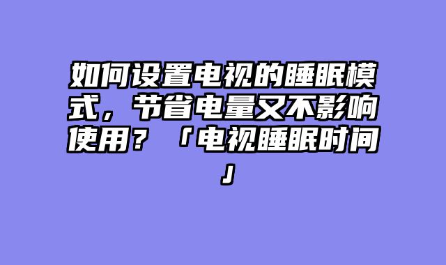 如何设置电视的睡眠模式，节省电量又不影响使用？「电视睡眠时间」