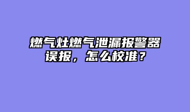 燃气灶燃气泄漏报警器误报，怎么校准？