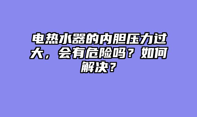 电热水器的内胆压力过大，会有危险吗？如何解决？
