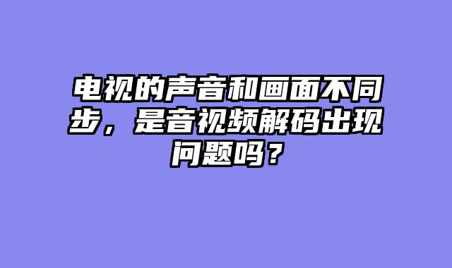 电视的声音和画面不同步，是音视频解码出现问题吗？