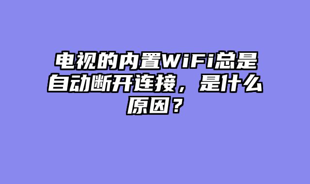 电视的内置WiFi总是自动断开连接，是什么原因？