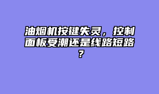 油烟机按键失灵，控制面板受潮还是线路短路？