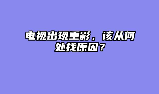电视出现重影，该从何处找原因？