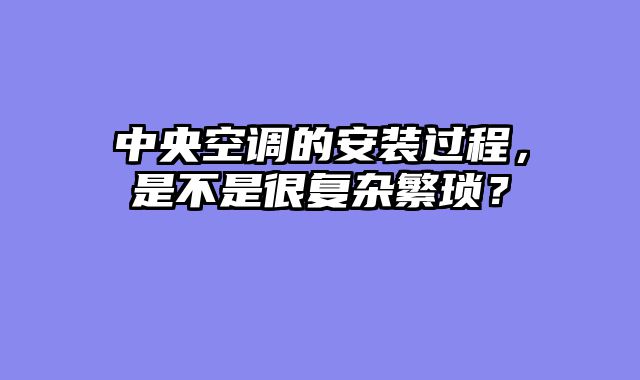 中央空调的安装过程，是不是很复杂繁琐？