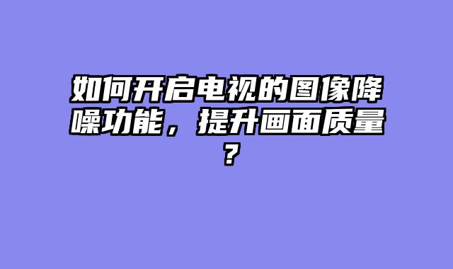 如何开启电视的图像降噪功能，提升画面质量？