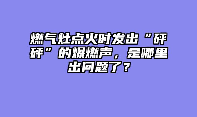 燃气灶点火时发出“砰砰”的爆燃声，是哪里出问题了？