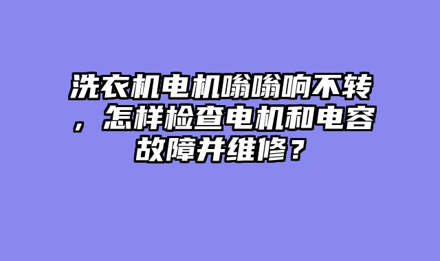 洗衣机电机嗡嗡响不转，怎样检查电机和电容故障并维修？
