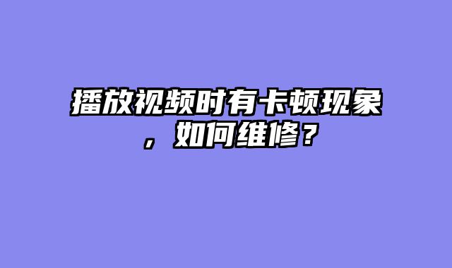 播放视频时有卡顿现象，如何维修？