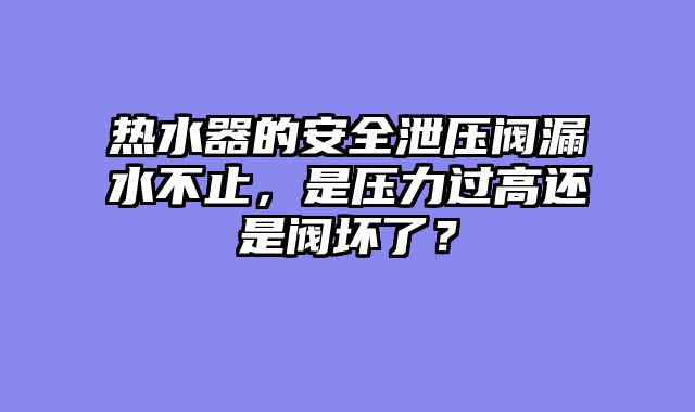热水器的安全泄压阀漏水不止，是压力过高还是阀坏了？