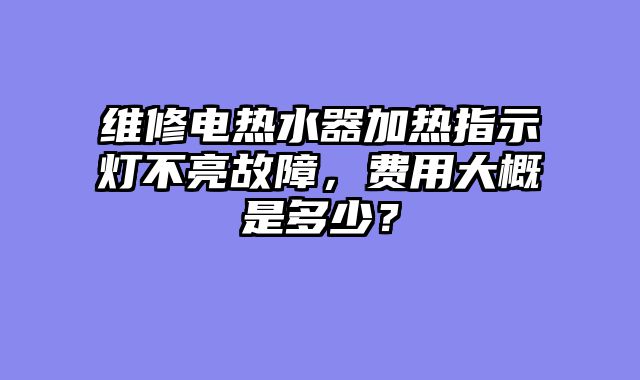 维修电热水器加热指示灯不亮故障，费用大概是多少？