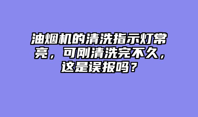 油烟机的清洗指示灯常亮，可刚清洗完不久，这是误报吗？