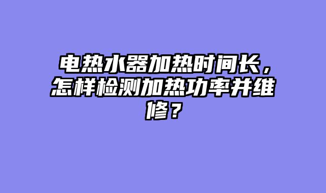 电热水器加热时间长，怎样检测加热功率并维修？