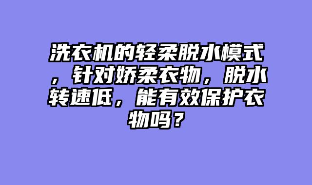 洗衣机的轻柔脱水模式，针对娇柔衣物，脱水转速低，能有效保护衣物吗？