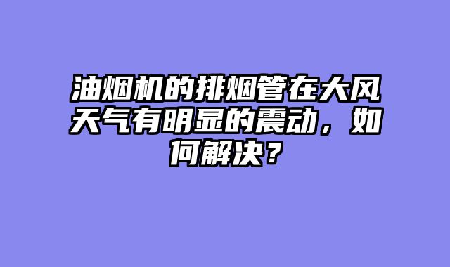 油烟机的排烟管在大风天气有明显的震动，如何解决？