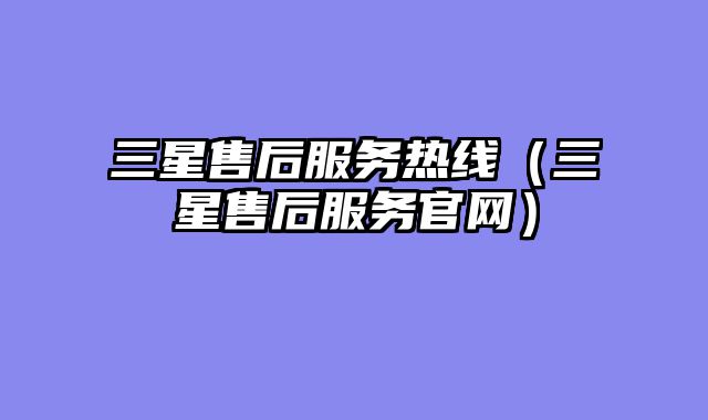 三星售后服务热线（三星售后服务官网）