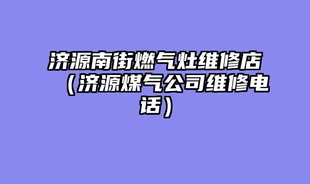 济源南街燃气灶维修店（济源煤气公司维修电话）