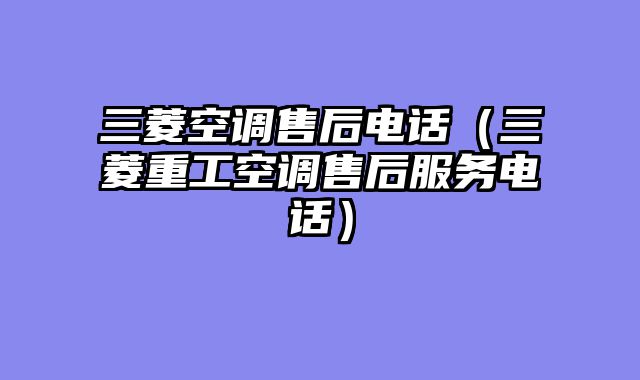 三菱空调售后电话（三菱重工空调售后服务电话）