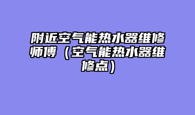 附近空气能热水器维修师傅（空气能热水器维修点）