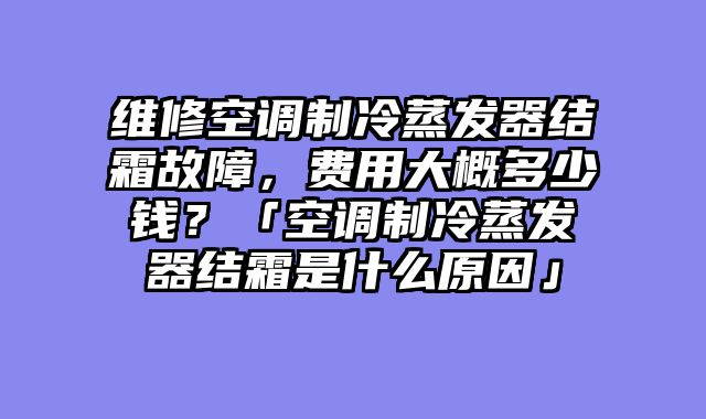 维修空调制冷蒸发器结霜故障，费用大概多少钱？「空调制冷蒸发器结霜是什么原因」