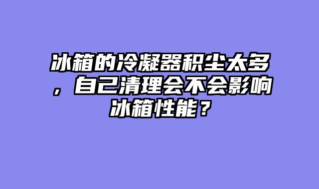 冰箱的冷凝器积尘太多，自己清理会不会影响冰箱性能？