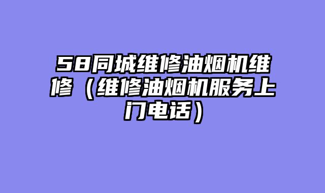 58同城维修油烟机维修（维修油烟机服务上门电话）