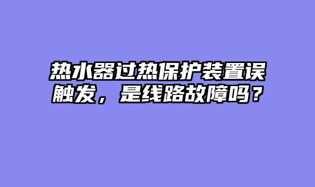 热水器过热保护装置误触发，是线路故障吗？