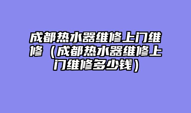 成都热水器维修上门维修（成都热水器维修上门维修多少钱）