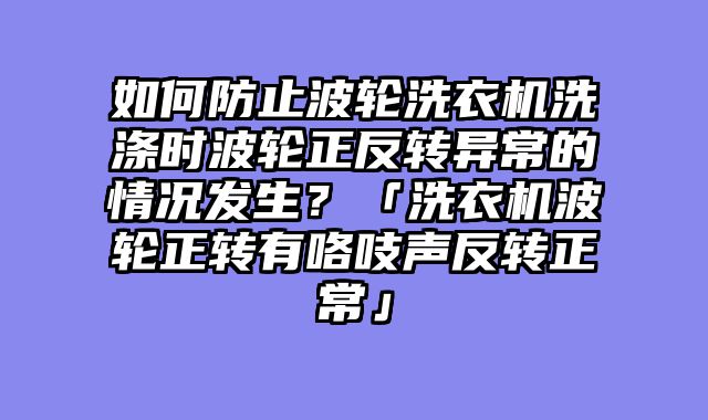 如何防止波轮洗衣机洗涤时波轮正反转异常的情况发生？「洗衣机波轮正转有咯吱声反转正常」