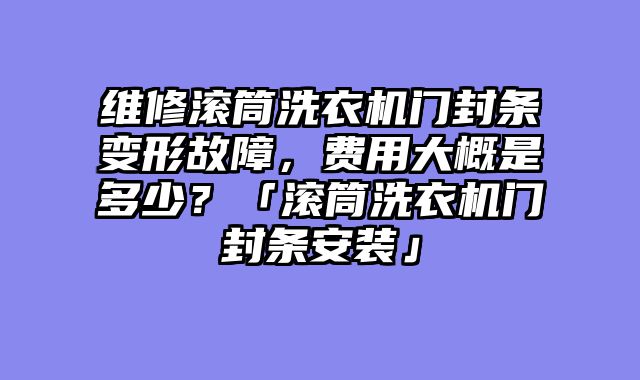 维修滚筒洗衣机门封条变形故障，费用大概是多少？「滚筒洗衣机门封条安装」