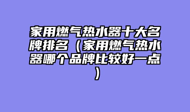 家用燃气热水器十大名牌排名（家用燃气热水器哪个品牌比较好一点）