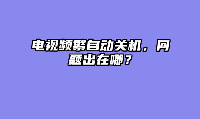 电视频繁自动关机，问题出在哪？