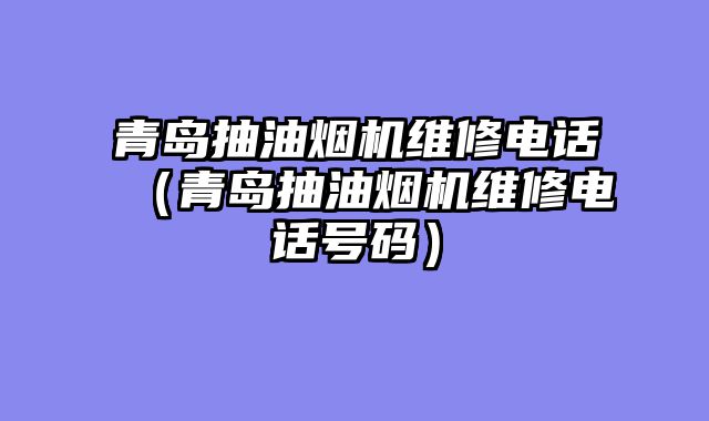青岛抽油烟机维修电话（青岛抽油烟机维修电话号码）