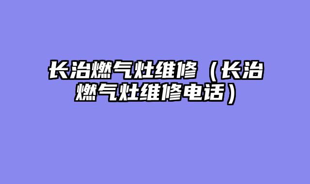 长治燃气灶维修（长治燃气灶维修电话）