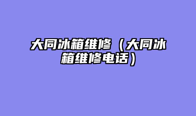 大同冰箱维修（大同冰箱维修电话）