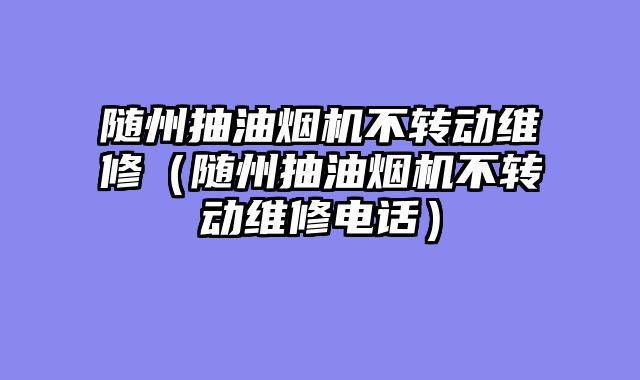 随州抽油烟机不转动维修（随州抽油烟机不转动维修电话）