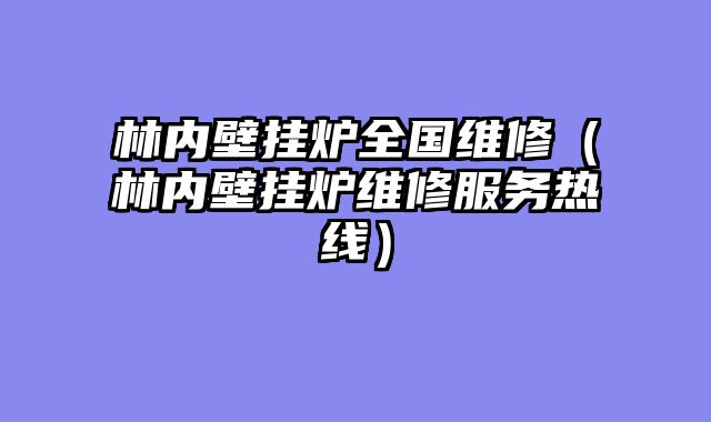 林内壁挂炉全国维修（林内壁挂炉维修服务热线）