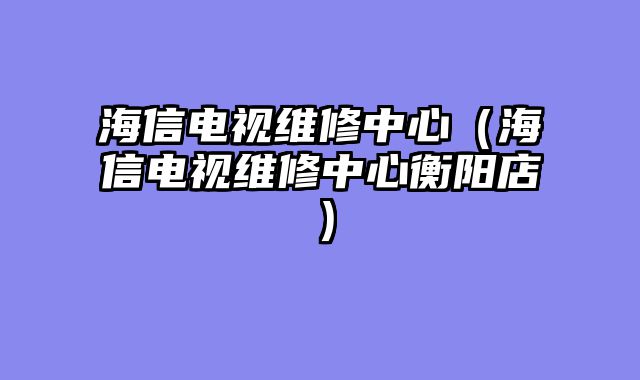 海信电视维修中心（海信电视维修中心衡阳店）