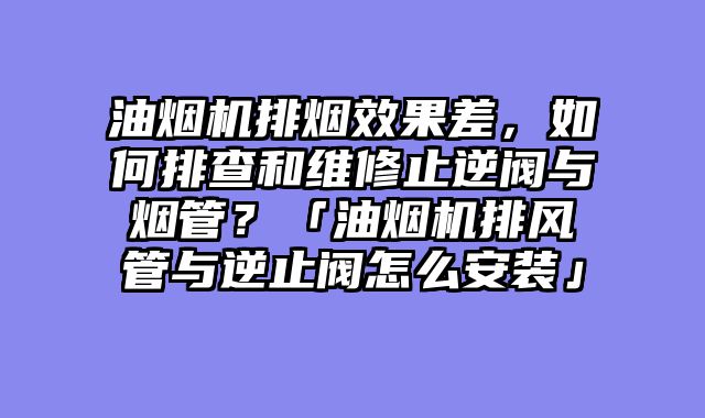 油烟机排烟效果差，如何排查和维修止逆阀与烟管？「油烟机排风管与逆止阀怎么安装」