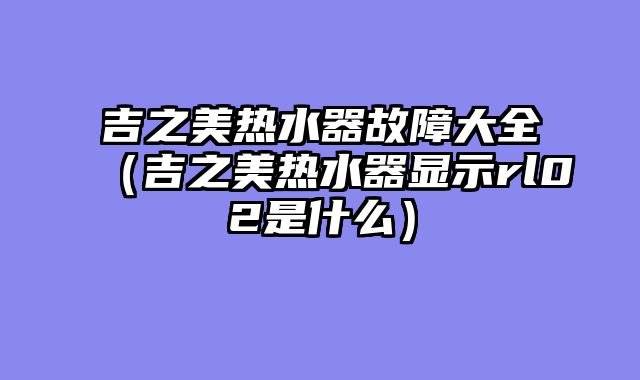 吉之美热水器故障大全（吉之美热水器显示rl02是什么）