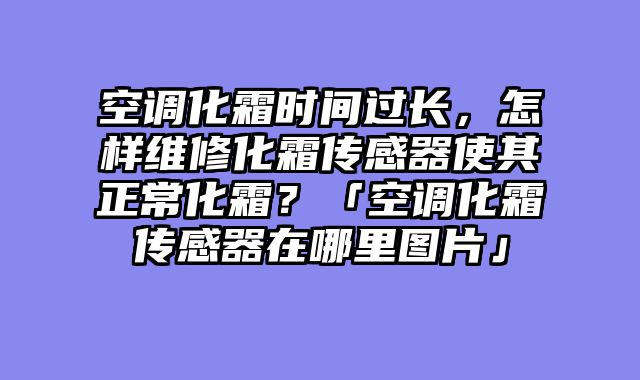 空调化霜时间过长，怎样维修化霜传感器使其正常化霜？「空调化霜传感器在哪里图片」