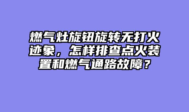 燃气灶旋钮旋转无打火迹象，怎样排查点火装置和燃气通路故障？