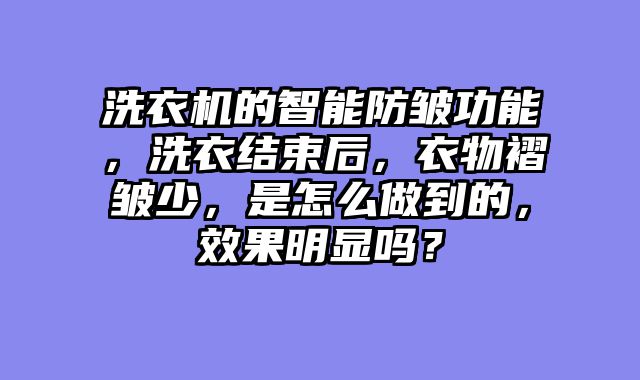 洗衣机的智能防皱功能，洗衣结束后，衣物褶皱少，是怎么做到的，效果明显吗？