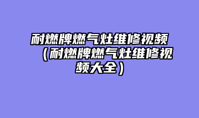 耐燃牌燃气灶维修视频（耐燃牌燃气灶维修视频大全）
