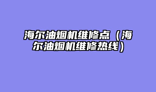 海尔油烟机维修点（海尔油烟机维修热线）
